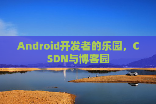 Android开发者的乐园，CSDN与博客园